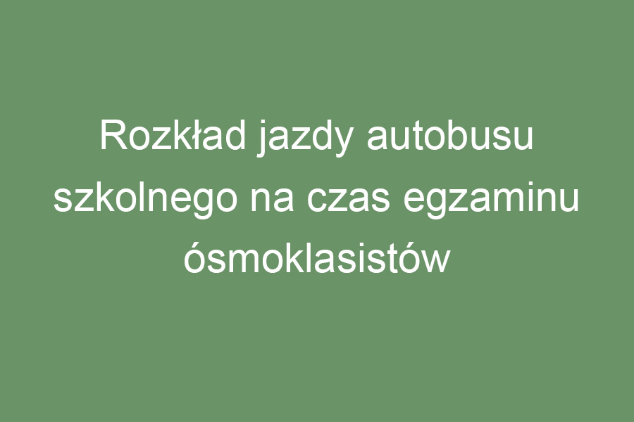 Rozkład jazdy autobusu szkolnego na czas egzaminu ósmoklasistów